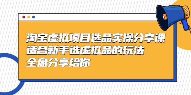 淘宝虚拟项目选品实操分享课，适合新手选虚拟品的玩法 全盘分享给你搞钱吧-网创项目资源站-副业项目-创业项目-搞钱项目搞钱吧