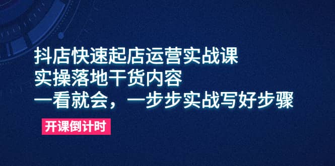 抖店快速起店运营实战课，实操落地干货内容，一看就会，一步步实战写好步骤搞钱吧-网创项目资源站-副业项目-创业项目-搞钱项目搞钱吧