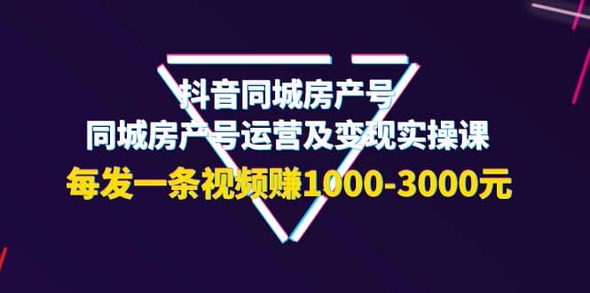 抖音同城房产号，同城房产号运营及变现实操课，每发一条视频赚1000-3000元搞钱吧-网创项目资源站-副业项目-创业项目-搞钱项目搞钱吧