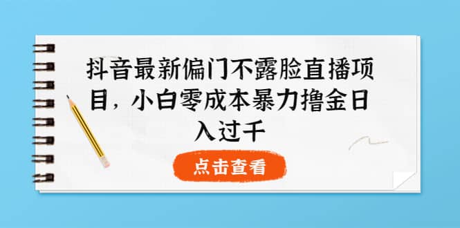 抖音最新偏门不露脸直播项目，小白零成本暴力撸金日入1000+搞钱吧-网创项目资源站-副业项目-创业项目-搞钱项目搞钱吧