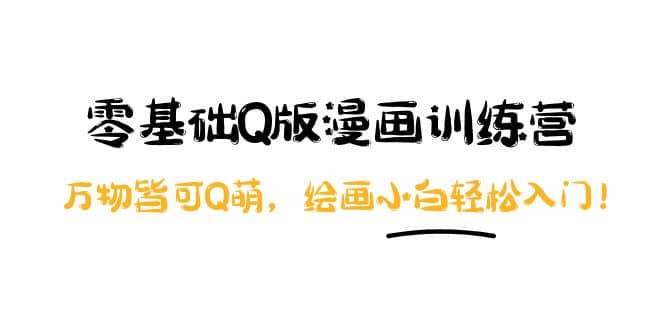 零基础Q版漫画训练营：万物皆可Q萌，绘画小白轻松入门搞钱吧-网创项目资源站-副业项目-创业项目-搞钱项目搞钱吧