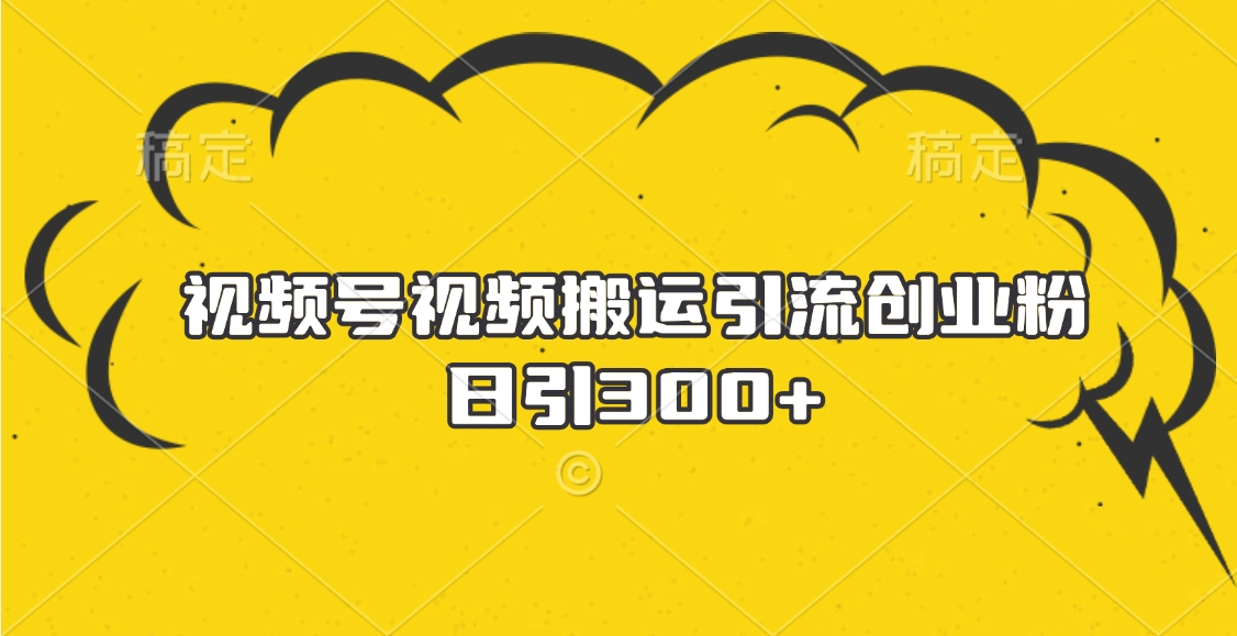 视频号视频搬运引流创业粉，日引300+搞钱吧-网创项目资源站-副业项目-创业项目-搞钱项目搞钱吧