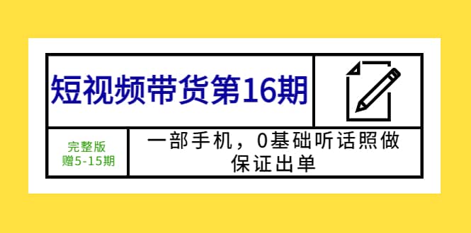 短视频带货第16期：一部手机，0基础听话照做，保证出单搞钱吧-网创项目资源站-副业项目-创业项目-搞钱项目搞钱吧