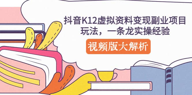 抖音K12虚拟资料变现副业项目玩法，一条龙实操经验，视频版大解析搞钱吧-网创项目资源站-副业项目-创业项目-搞钱项目搞钱吧