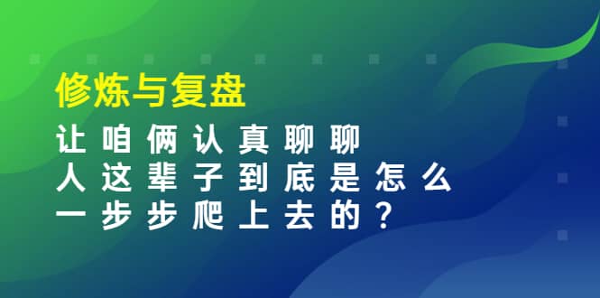 某收费文章：修炼与复盘 让咱俩认真聊聊 人这辈子到底怎么一步步爬上去的?搞钱吧-网创项目资源站-副业项目-创业项目-搞钱项目搞钱吧
