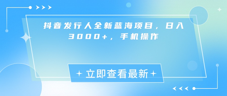 抖音发行人全新蓝海项目，日入3000+，手机操作搞钱吧-网创项目资源站-副业项目-创业项目-搞钱项目搞钱吧