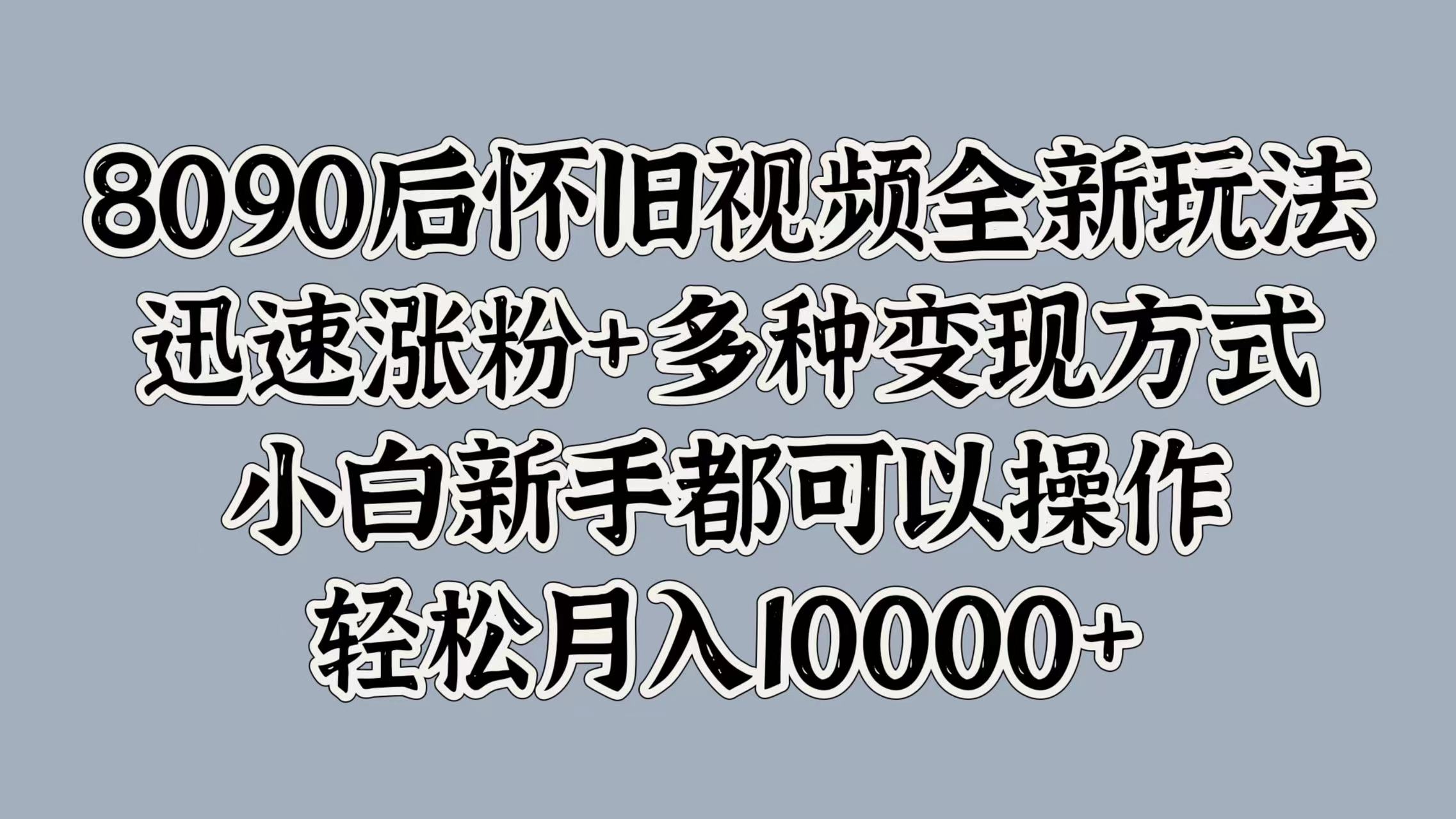 8090后怀旧视频全新玩法，迅速涨粉+多种变现方式，小白新手都可以操作，轻松月入10000+搞钱吧-网创项目资源站-副业项目-创业项目-搞钱项目搞钱吧