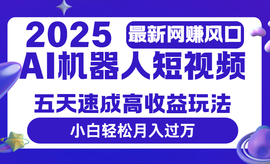 2025最新网赚变现风口，Ai 机器人短视频，五天速成高收益玩法，小白轻松月入过万搞钱吧-网创项目资源站-副业项目-创业项目-搞钱项目搞钱吧
