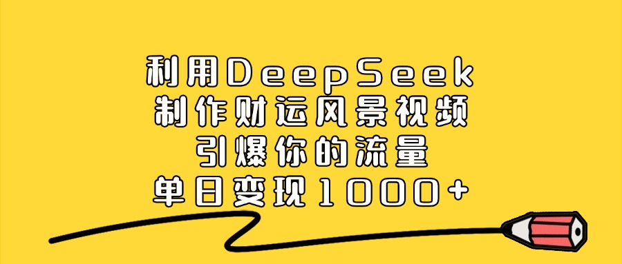 利用DeepSeek制作，财运风景视频，引爆你的流量，单日变现1000+搞钱吧-网创项目资源站-副业项目-创业项目-搞钱项目搞钱吧