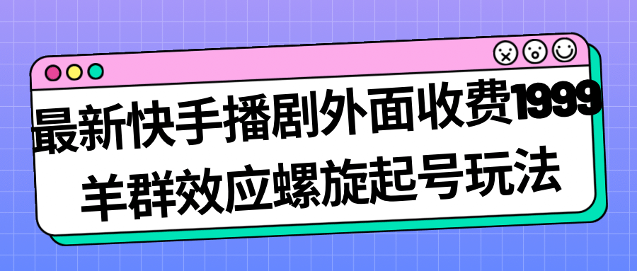 最新快手播剧外面收费1999羊群效应螺旋起号玩法配合流量日入几百完全没问题搞钱吧-网创项目资源站-副业项目-创业项目-搞钱项目搞钱吧