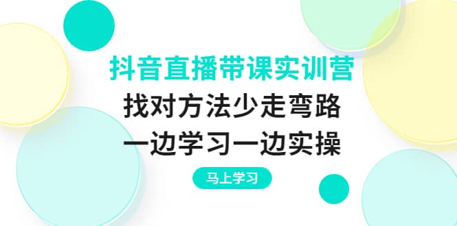 抖音直播带课实训营：找对方法少走弯路，一边学习一边实操搞钱吧-网创项目资源站-副业项目-创业项目-搞钱项目搞钱吧