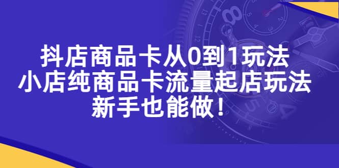 抖店商品卡从0到1玩法，小店纯商品卡流量起店玩法，新手也能做搞钱吧-网创项目资源站-副业项目-创业项目-搞钱项目搞钱吧