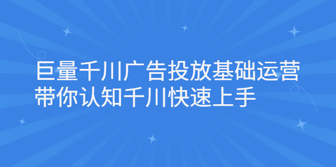 巨量千川广告投放基础运营，带你认知千川快速上手搞钱吧-网创项目资源站-副业项目-创业项目-搞钱项目搞钱吧