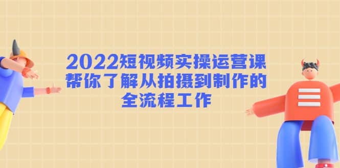 2022短视频实操运营课：帮你了解从拍摄到制作的全流程工作搞钱吧-网创项目资源站-副业项目-创业项目-搞钱项目搞钱吧