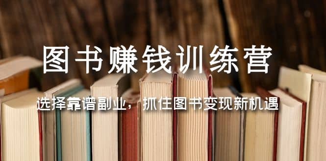 图书赚钱训练营：选择靠谱副业，抓住图书变现新机遇搞钱吧-网创项目资源站-副业项目-创业项目-搞钱项目搞钱吧