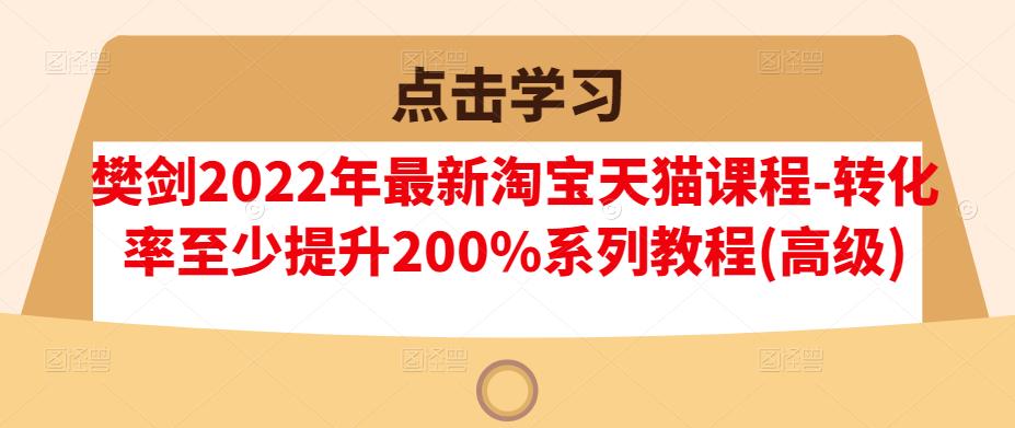 樊剑2022年最新淘宝天猫课程-转化率至少提升200%系列教程(高级)搞钱吧-网创项目资源站-副业项目-创业项目-搞钱项目搞钱吧