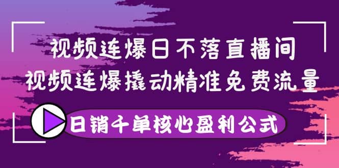 视频连爆日不落直播间，视频连爆撬动精准免费流量，日销千单核心盈利公式搞钱吧-网创项目资源站-副业项目-创业项目-搞钱项目搞钱吧