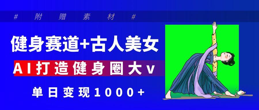 健身赛道+古人美女 AI打造健身圈大v 单日变现1000+搞钱吧-网创项目资源站-副业项目-创业项目-搞钱项目搞钱吧