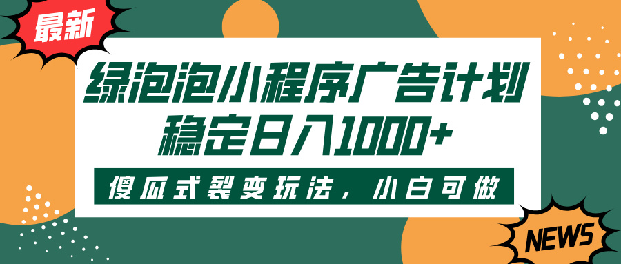 绿泡泡小程序广告计划，傻瓜式裂变玩法，稳定日入1000+搞钱吧-网创项目资源站-副业项目-创业项目-搞钱项目搞钱吧