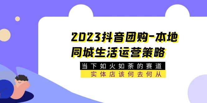 2023抖音团购-本地同城生活运营策略 当下如火如荼的赛道·实体店该何去何从搞钱吧-网创项目资源站-副业项目-创业项目-搞钱项目搞钱吧