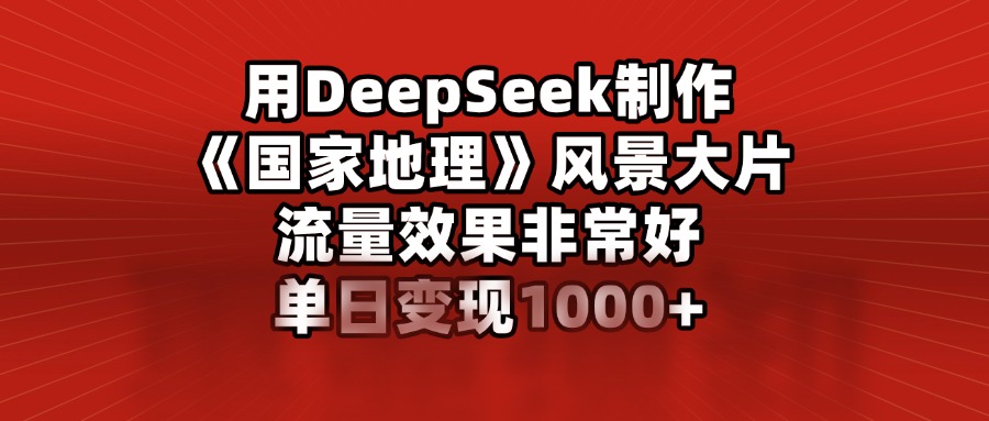 用DeepSeek制作《国家地理》风景大片，流量效果非常好，单日变现1000+搞钱吧-网创项目资源站-副业项目-创业项目-搞钱项目搞钱吧