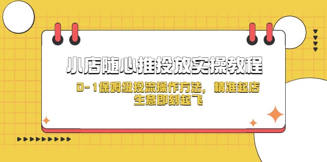 小店随心推投放实操教程，0-1保姆级投流操作方法，精准起店，生意即刻起飞搞钱吧-网创项目资源站-副业项目-创业项目-搞钱项目搞钱吧