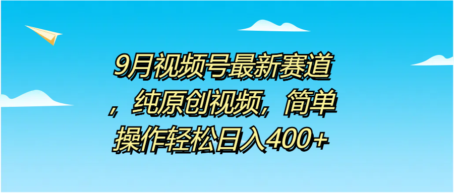 9月视频号最新赛道，纯原创视频，简单操作轻松日入400+搞钱吧-网创项目资源站-副业项目-创业项目-搞钱项目搞钱吧