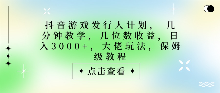 抖音游戏发行人计划，大佬玩法，保姆级教程， 几分钟教学，几位数收益，日入3000+搞钱吧-网创项目资源站-副业项目-创业项目-搞钱项目搞钱吧