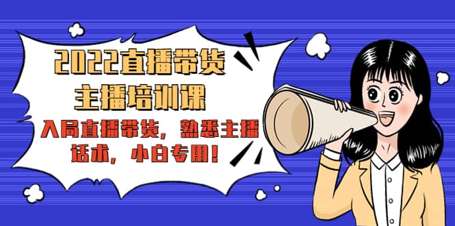 2022直播带货-主播培训课：入局直播带货，熟悉主播话术，小白专用搞钱吧-网创项目资源站-副业项目-创业项目-搞钱项目搞钱吧