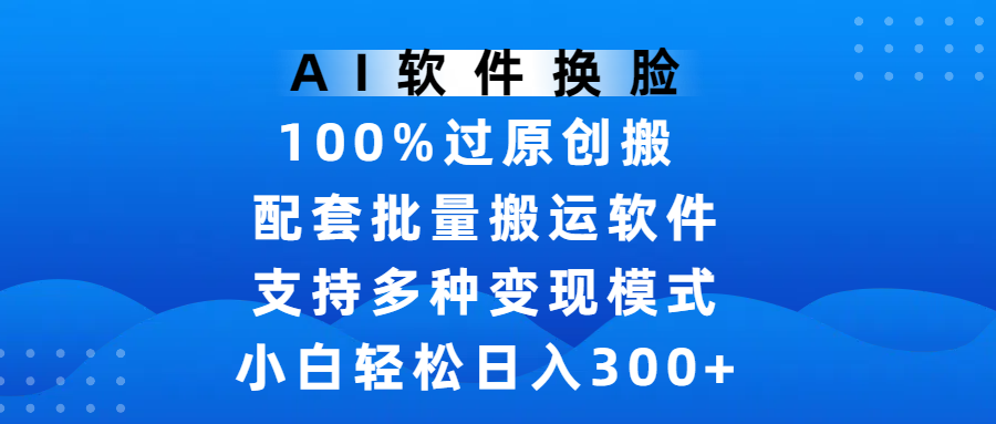 AI软件换脸，100%过原创，搬运涨粉必备，项目配套批量搬运软件及多种变现模式，小白轻松日入300+搞钱吧-网创项目资源站-副业项目-创业项目-搞钱项目搞钱吧