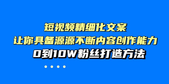 短视频精细化文案，让你具备源源不断内容创作能力，0到10W粉丝打造方法搞钱吧-网创项目资源站-副业项目-创业项目-搞钱项目搞钱吧