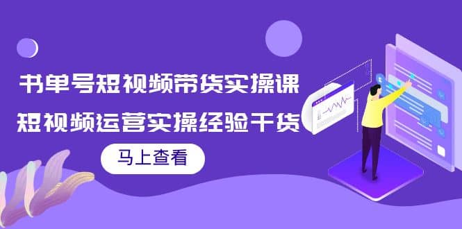 书单号短视频带货实操课：短视频运营实操经验干货分享搞钱吧-网创项目资源站-副业项目-创业项目-搞钱项目搞钱吧