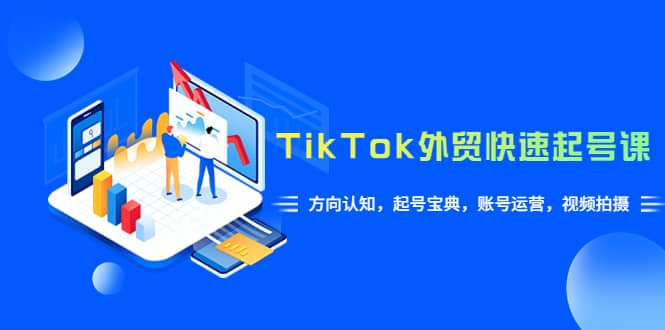TikTok/外贸·快速起号课，方向认知，起号宝典，账号运营，视频拍摄(33节)搞钱吧-网创项目资源站-副业项目-创业项目-搞钱项目搞钱吧