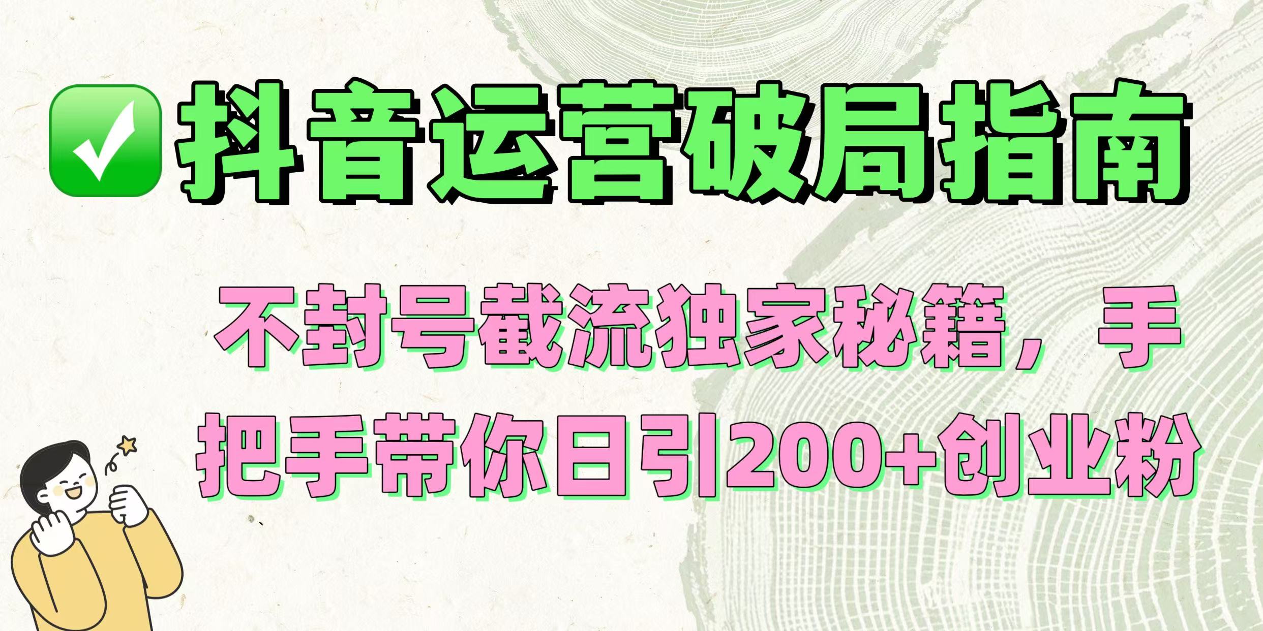 抖音运营破局指南！不封号截流独家秘籍，手把手带你日引200+创业粉搞钱吧-网创项目资源站-副业项目-创业项目-搞钱项目搞钱吧