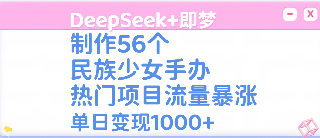DeepSeek+即梦制作56个民族少女手办，热门项目流量暴涨，单日变现1000+搞钱吧-网创项目资源站-副业项目-创业项目-搞钱项目搞钱吧