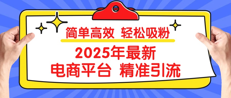 2025年最新电商平台精准引流 简单高效 轻松吸粉搞钱吧-网创项目资源站-副业项目-创业项目-搞钱项目搞钱吧
