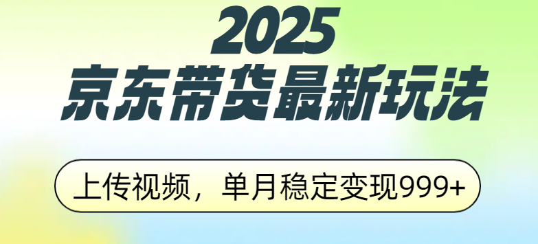2025京东带货最新玩法，上传视频，单月稳定变现999+搞钱吧-网创项目资源站-副业项目-创业项目-搞钱项目搞钱吧
