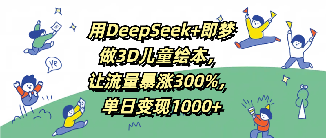用DeepSeek+即梦，做3D儿童绘本，让流量暴涨300%，单日变现1000+搞钱吧-网创项目资源站-副业项目-创业项目-搞钱项目搞钱吧