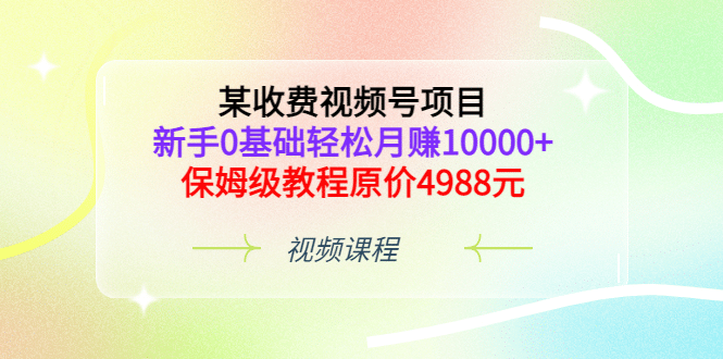 某收费视频号项目，新手0基础轻松月赚10000+，保姆级教程原价4988元搞钱吧-网创项目资源站-副业项目-创业项目-搞钱项目搞钱吧