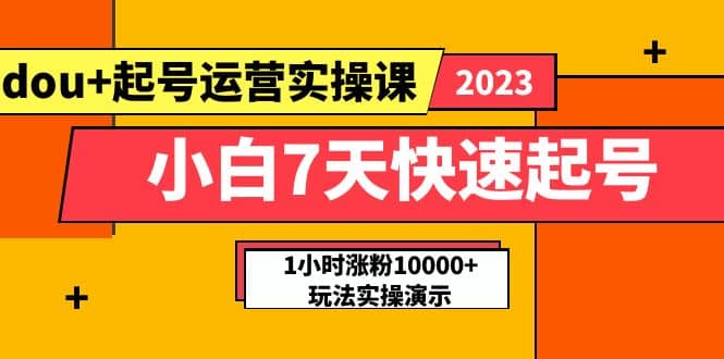 小白7天快速起号：dou+起号运营实操课，实战1小时涨粉10000+玩法演示搞钱吧-网创项目资源站-副业项目-创业项目-搞钱项目搞钱吧
