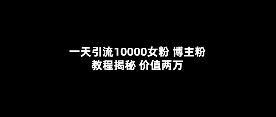 一天引流10000女粉，博主粉教程揭秘（价值两万）搞钱吧-网创项目资源站-副业项目-创业项目-搞钱项目搞钱吧