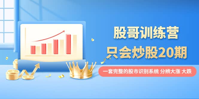 股哥训练营·只会炒股20期：一套完整的股市识别系统，分辨大涨、大跌搞钱吧-网创项目资源站-副业项目-创业项目-搞钱项目搞钱吧