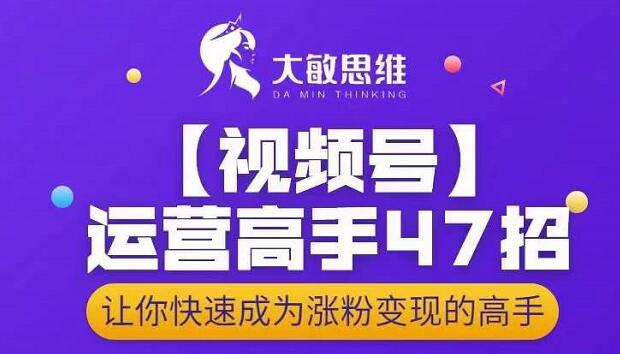大敏思维-视频号运营高手47招，让你快速成为涨粉变现高手搞钱吧-网创项目资源站-副业项目-创业项目-搞钱项目搞钱吧