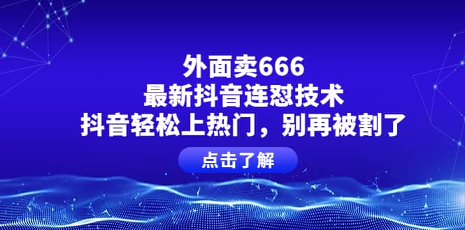 外面卖666的最新抖音连怼技术，抖音轻松上热门，别再被割了搞钱吧-网创项目资源站-副业项目-创业项目-搞钱项目搞钱吧