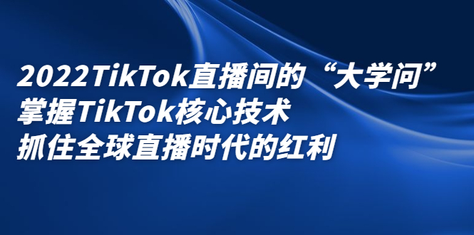2022TikTok直播间的“大学问”，掌握TikTok核心技术，抓住全球直播时代的红利搞钱吧-网创项目资源站-副业项目-创业项目-搞钱项目搞钱吧