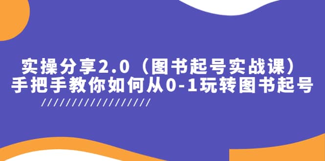 实操分享2.0（图书起号实战课），手把手教你如何从0-1玩转图书起号搞钱吧-网创项目资源站-副业项目-创业项目-搞钱项目搞钱吧