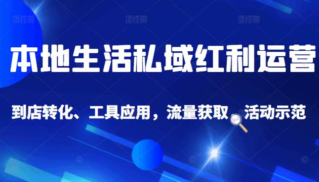 本地生活私域运营课：流量获取、工具应用，到店转化等全方位教学搞钱吧-网创项目资源站-副业项目-创业项目-搞钱项目搞钱吧