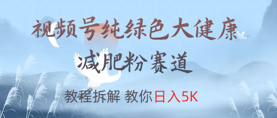 视频号纯绿色大健康粉赛道，教程拆解，教你日入5K搞钱吧-网创项目资源站-副业项目-创业项目-搞钱项目搞钱吧