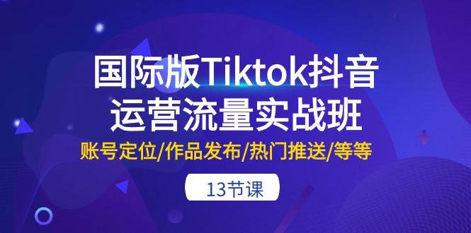 国际版Tiktok抖音运营流量实战班：账号定位/作品发布/热门推送/等等-13节搞钱吧-网创项目资源站-副业项目-创业项目-搞钱项目搞钱吧