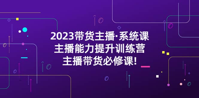 2023带货主播·系统课，主播能力提升训练营，主播带货必修课搞钱吧-网创项目资源站-副业项目-创业项目-搞钱项目搞钱吧